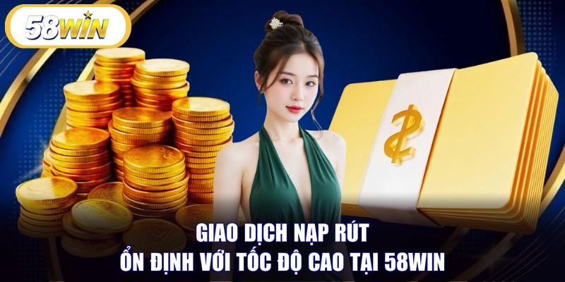 Giao dịch nạp rút ổn định với tốc độ cao tại 58WIN 